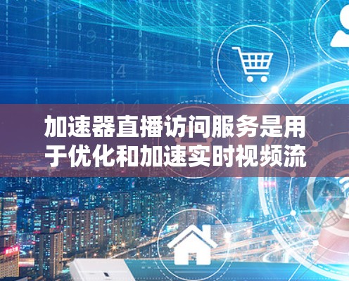 加速器直播访问服务是用于优化和加速实时视频流或其他大数据内容的访问性能的技术和服务。以下是关于加速器直播访问服务的一些关键点和相关技术
