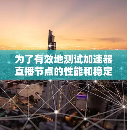 为了有效地测试加速器直播节点的性能和稳定性，可以按照以下步骤进行