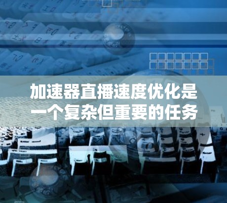 加速器直播速度优化是一个复杂但重要的任务，涉及到多个方面的技术和策略。以下是一些关键点和优化建议