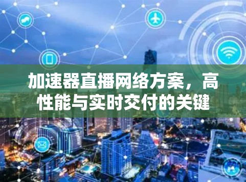 加速器直播网络方案，高性能与实时交付的关键