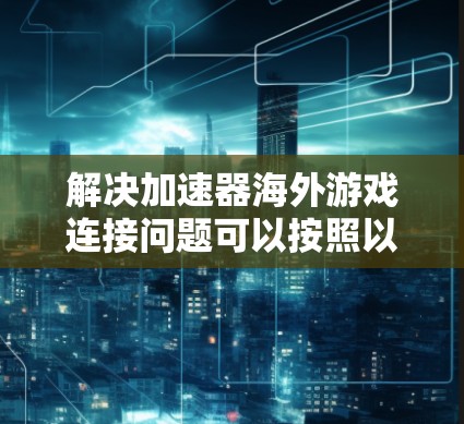 解决加速器海外游戏连接问题可以按照以下步骤进行