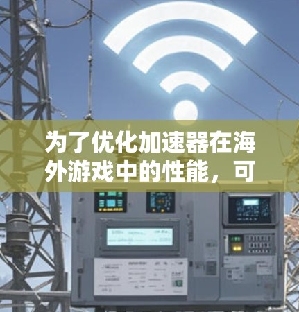为了优化加速器在海外游戏中的性能，可以从以下几个关键方面进行策略性考虑