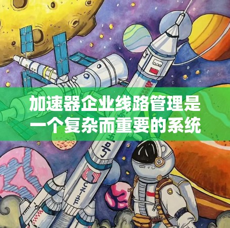加速器企业线路管理是一个复杂而重要的系统工程，涵盖了设备性能监控、故障预测、日常维护、运行参数优化、安全管理、系统集成、成本控制和技术创新等多个方面。以下是对这一管理系统的详细分析和实施策略