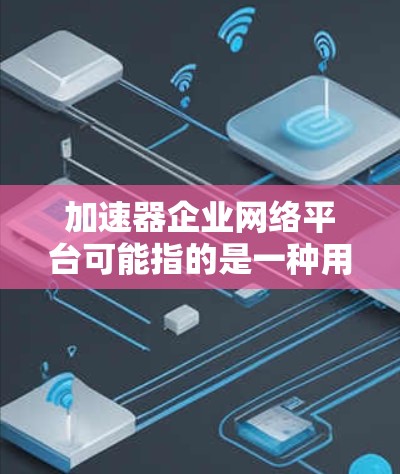 加速器企业网络平台可能指的是一种用于优化企业网络性能的解决方案，旨在提高数据传输速度、减少延迟或提升整体网络效率。以下是一些可能相关的概念和技术