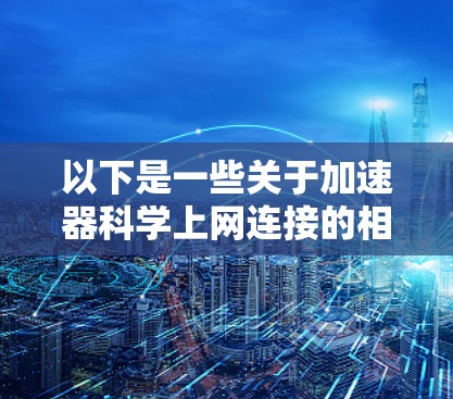 以下是一些关于加速器科学上网连接的相关内容和建议