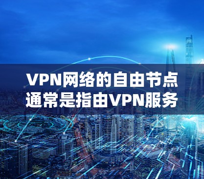 VPN网络的自由节点通常是指由VPN服务提供商维护的免费或低成本服务器，用来为用户提供匿名互联网连接。以下是关于自由节点的详细分析