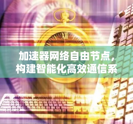 加速器网络自由节点，构建智能化高效通信系统的关键技术