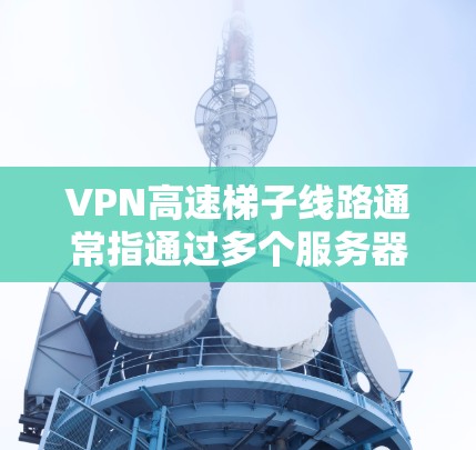 VPN高速梯子线路通常指通过多个服务器在不同地区建立VPN隧道，目的是为了提高连接速度、减少延迟，并增强隐私保护。以下是一些关键点和建议，帮助您构建和优化高速梯子线路