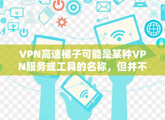 VPN高速梯子可能是某种VPN服务或工具的名称，但并不是一个广为人知的标准术语。如果你是在寻找某个特定VPN服务的使用教程，建议提供更多信息，以便更准确地为你解答
