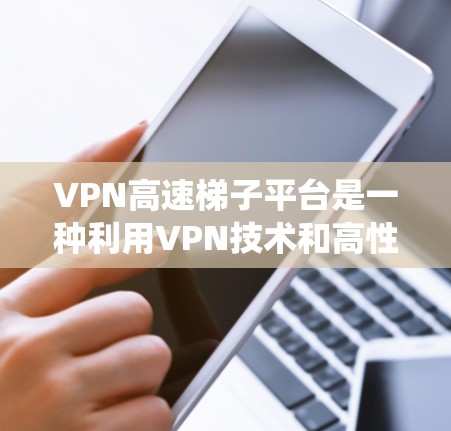 VPN高速梯子平台是一种利用VPN技术和高性能服务器的服务，旨在帮助用户绕过地区限制，访问国内外受限内容，同时提供快速、稳定的连接速度。以下是对该平台的详细分析和建议