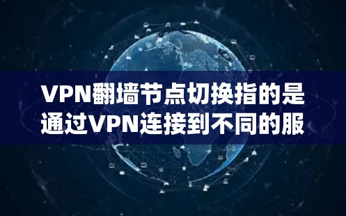VPN翻墙节点切换指的是通过VPN连接到不同的服务器，切换到不同的国家或地区，从而绕过网络限制或访问被限制的内容。以下是一些关于如何切换VPN节点的基本信息和建议