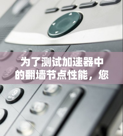 为了测试加速器中的翻墙节点性能，您可以按照以下步骤进行