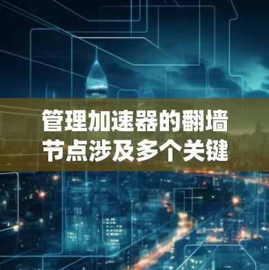 管理加速器的翻墙节点涉及多个关键环节，以下是对这一过程的系统化总结