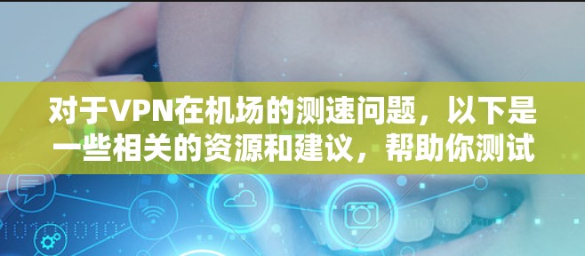 对于VPN在机场的测速问题，以下是一些相关的资源和建议，帮助你测试VPN的速度和性能