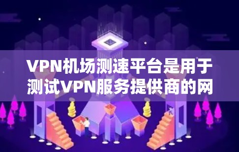 VPN机场测速平台是用于测试VPN服务提供商的网络性能的工具，用户可以通过这些平台量化VPN的速度、稳定性和安全性。以下是各个平台的详细介绍和使用建议