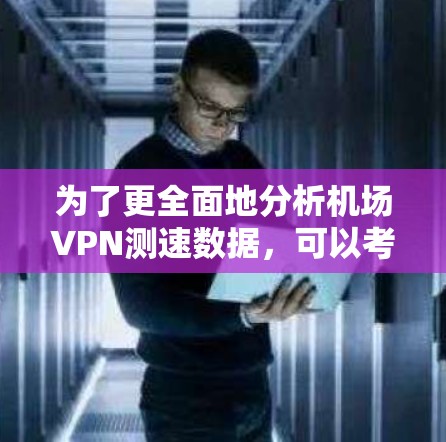 为了更全面地分析机场VPN测速数据，可以考虑以下优化措施和扩展内容
