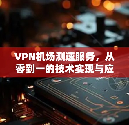 VPN机场测速服务，从零到一的技术实现与应用