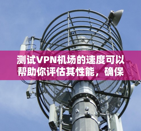 测试VPN机场的速度可以帮助你评估其性能，确保连接稳定且速度满足需求。以下是一个详细的测速教程，分步骤进行