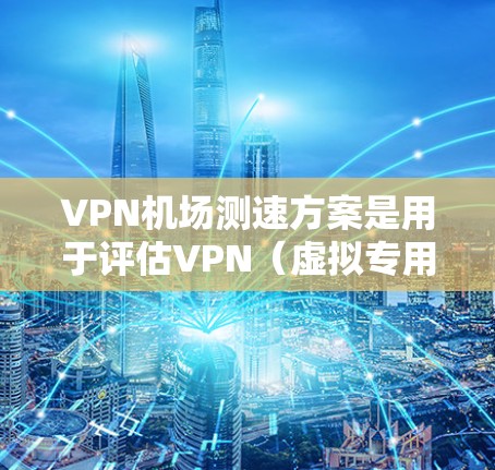 VPN机场测速方案是用于评估VPN（虚拟专用网络）服务质量和性能的重要工具。以下是一个典型的VPN机场测速方案的步骤和内容
