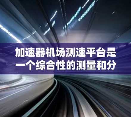 加速器机场测速平台是一个综合性的测量和分析系统，主要用于评估飞机在不同飞行阶段的速度和性能。以下是对该平台的详细分析