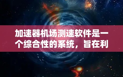 加速器机场测速软件是一个综合性的系统，旨在利用加速器技术监测和分析机场环境中的飞行速度和轨迹。以下是对该软件的详细分步说明