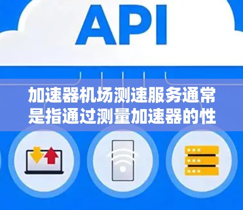 加速器机场测速服务通常是指通过测量加速器的性能指标，评估其是否能够满足特定的性能需求或场景。以下是加速器机场测速服务的一般流程和注意事项