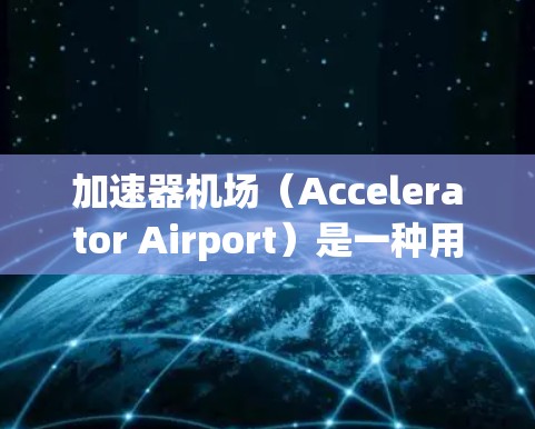 加速器机场（Accelerator Airport）是一种用于测试网络加速器性能的平台。通过在加速器机场中测速，可以评估网络连接速度、延迟、丢包率等关键性能参数。以下是一个简单的加速器机场测速教程