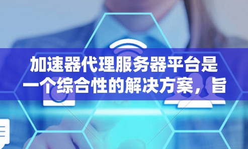 加速器代理服务器平台是一个综合性的解决方案，旨在通过优化网络性能和资源访问速度，提升用户体验。以下是对该平台的详细分析和总结