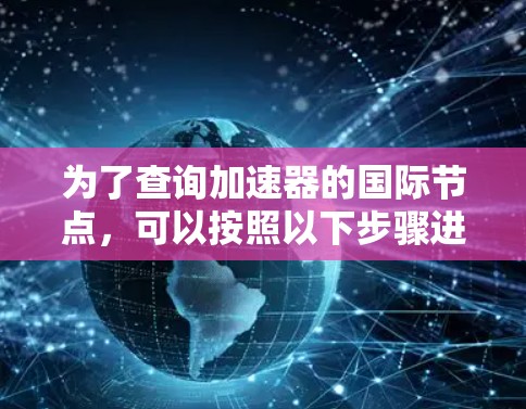 为了查询加速器的国际节点，可以按照以下步骤进行