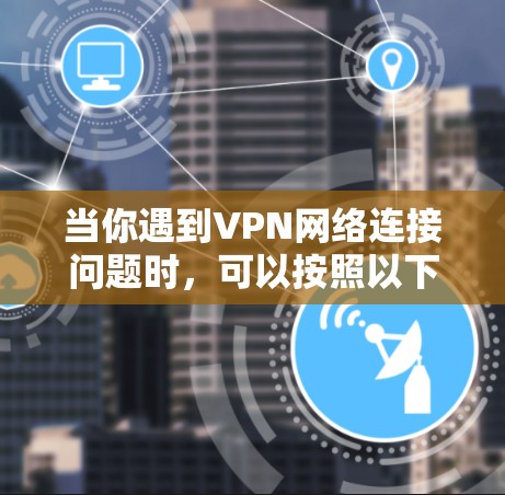 当你遇到VPN网络连接问题时，可以按照以下步骤进行排查和解决