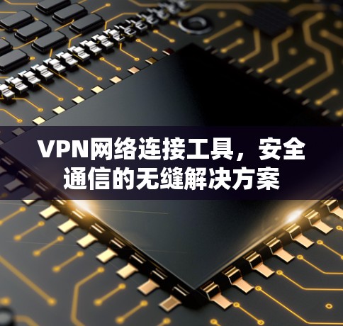 VPN网络连接工具，安全通信的无缝解决方案