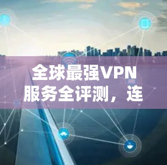 全球最强VPN服务全评测，连接无界限的秘密
