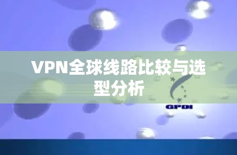 VPN全球线路比较与选型分析