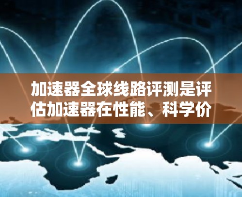 加速器全球线路评测是评估加速器在性能、科学价值、技术创新、国际合作以及经济和社会影响等方面的综合实力。以下是对这一评测的详细分析