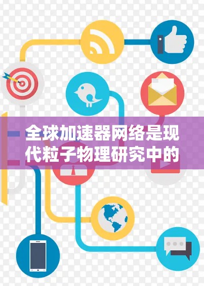 全球加速器网络是现代粒子物理研究中的重要基础设施，通过高速数据传输和协同运作，支持高能物理实验的全球范围内的协作。以下是对主要加速器全球线路的比较
