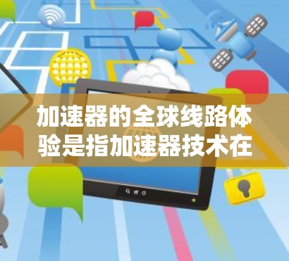加速器的全球线路体验是指加速器技术在全球范围内的协同运行和应用，涵盖了加速器网络、数据共享、国际合作以及跨学科研究等多个方面。以下是对加速器全球线路体验的详细分析