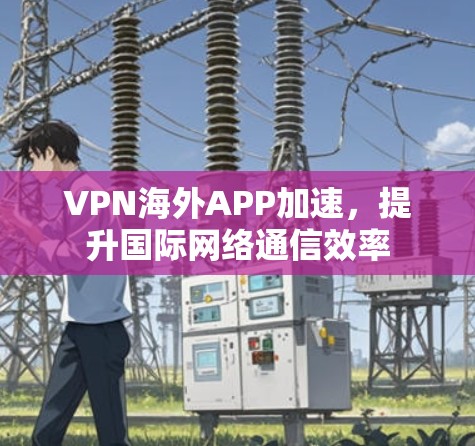 VPN海外APP加速，提升国际网络通信效率