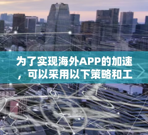 为了实现海外APP的加速，可以采用以下策略和工具，确保用户在国外访问时获得最佳性能