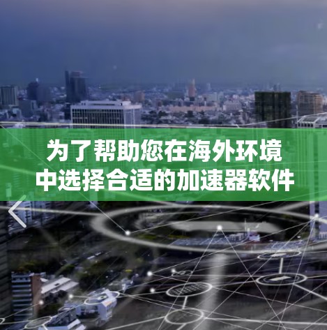 为了帮助您在海外环境中选择合适的加速器软件工具，我们可以按照不同的应用场景进行分类，并提供每个工具的简要介绍和使用建议。以下是详细的分类和推荐