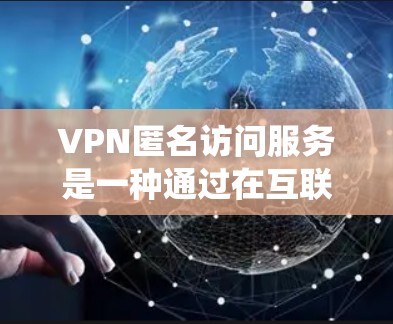 VPN匿名访问服务是一种通过在互联网上建立安全连接来保护用户隐私和安全的工具。它允许用户匿名访问互联网，隐藏真实IP地址，防止数据泄露，并绕过地理或网络限制。以下是对VPN匿名访问服务的详细分析