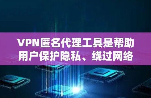 VPN匿名代理工具是帮助用户保护隐私、绕过网络限制和加密通信的软件。以下是关于VPN匿名代理工具的详细分析