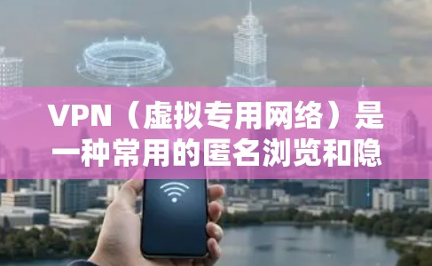 VPN（虚拟专用网络）是一种常用的匿名浏览和隐私保护工具，通过创建加密的安全隧道，保护用户的网络数据和活动不被第三方追踪。以下是一些常见的VPN匿名浏览方案，供您参考
