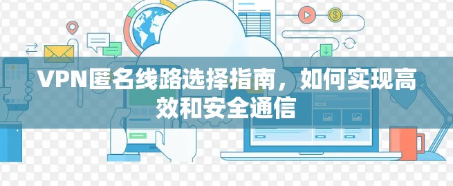 VPN匿名线路选择指南，如何实现高效和安全通信