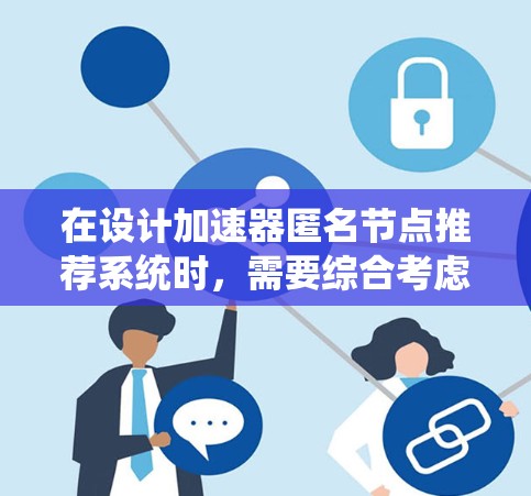 在设计加速器匿名节点推荐系统时，需要综合考虑多个关键因素，以确保推荐的匿名节点能够有效支持加速功能，同时保护用户隐私和安全。以下是一个精心组织的解决方案，分为几个主要部分来阐述