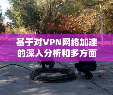 基于对VPN网络加速的深入分析和多方面的考虑，以下是推荐的方案