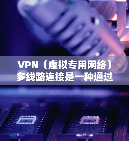 VPN（虚拟专用网络）多线路连接是一种通过多条独立的VPN通道建立网络连接的技术。这种技术通常用于提高网络的稳定性、安全性和可靠性，特别是在需要访问受保护资源或确保数据安全的场景下