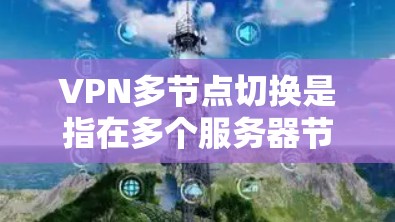 VPN多节点切换是指在多个服务器节点之间自动或手动切换，以实现负载均衡、故障转移和性能优化。以下是关于VPN多节点切换的详细解析