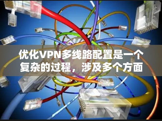 优化VPN多线路配置是一个复杂的过程，涉及多个方面的考虑和实施步骤。以下是优化VPN多线路配置的分步指南