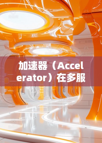 加速器（Accelerator）在多服务器连接中的应用通常是为了优化数据传输性能，特别是在大规模数据传输、云计算、网络存储等场景中。以下是一些关于加速器多服务器连接的关键点和常见技术