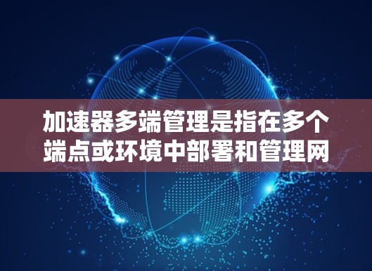 加速器多端管理是指在多个端点或环境中部署和管理网络加速器，以实现数据传输的优化和加速。以下是关于加速器多端管理的一些关键点和建议
